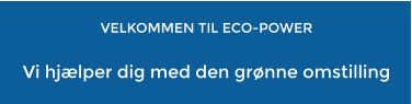 VELKOMMEN TIL ECO-POWER   Vi hjælper dig med den grønne omstilling